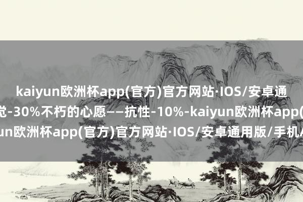 kaiyun欧洲杯app(官方)官方网站·IOS/安卓通用版/手机APP下载睡觉-30%不朽的心愿——抗性-10%-kaiyun欧洲杯app(官方)官方网站·IOS/安卓通用版/手机APP下载