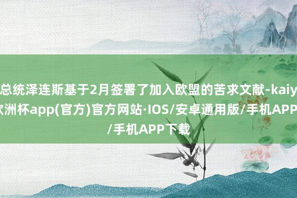 总统泽连斯基于2月签署了加入欧盟的苦求文献-kaiyun欧洲杯app(官方)官方网站·IOS/安卓通用版/手机APP下载