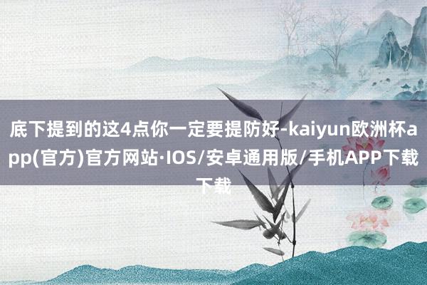 底下提到的这4点你一定要提防好-kaiyun欧洲杯app(官方)官方网站·IOS/安卓通用版/手机APP下载