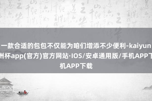 一款合适的包包不仅能为咱们增添不少便利-kaiyun欧洲杯app(官方)官方网站·IOS/安卓通用版/手机APP下载