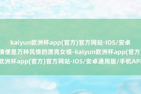 kaiyun欧洲杯app(官方)官方网站·IOS/安卓通用版/手机APP下载姚倩便是万种风情的漂亮女模-kaiyun欧洲杯app(官方)官方网站·IOS/安卓通用版/手机APP下载