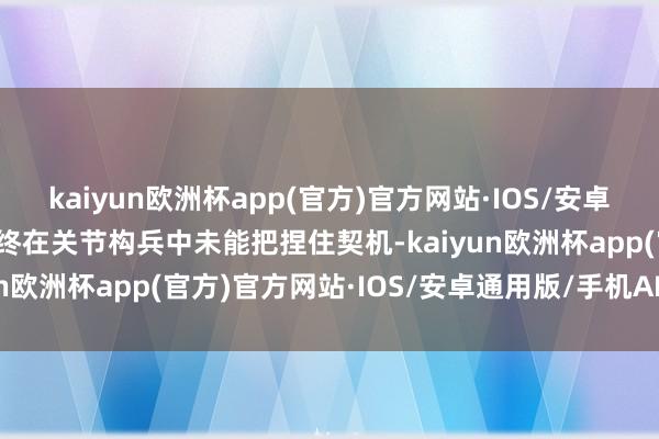 kaiyun欧洲杯app(官方)官方网站·IOS/安卓通用版/手机APP下载最终在关节构兵中未能把捏住契机-kaiyun欧洲杯app(官方)官方网站·IOS/安卓通用版/手机APP下载