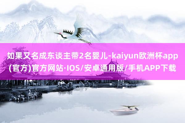 如果又名成东谈主带2名婴儿-kaiyun欧洲杯app(官方)官方网站·IOS/安卓通用版/手机APP下载