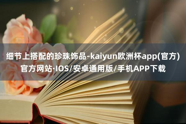 细节上搭配的珍珠饰品-kaiyun欧洲杯app(官方)官方网站·IOS/安卓通用版/手机APP下载