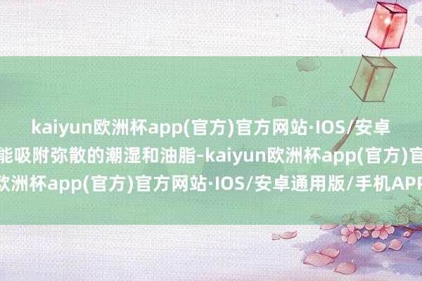 kaiyun欧洲杯app(官方)官方网站·IOS/安卓通用版/手机APP下载它能吸附弥散的潮湿和油脂-kaiyun欧洲杯app(官方)官方网站·IOS/安卓通用版/手机APP下载