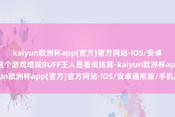 kaiyun欧洲杯app(官方)官方网站·IOS/安卓通用版/手机APP下载这个游戏增减BUFF王人是看成结算-kaiyun欧洲杯app(官方)官方网站·IOS/安卓通用版/手机APP下载