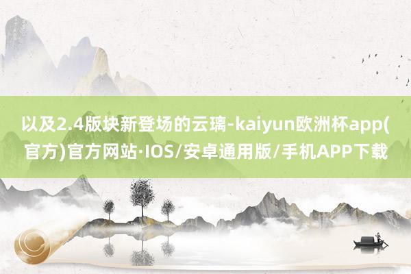 以及2.4版块新登场的云璃-kaiyun欧洲杯app(官方)官方网站·IOS/安卓通用版/手机APP下载