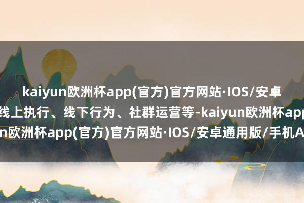 kaiyun欧洲杯app(官方)官方网站·IOS/安卓通用版/手机APP下载如线上执行、线下行为、社群运营等-kaiyun欧洲杯app(官方)官方网站·IOS/安卓通用版/手机APP下载