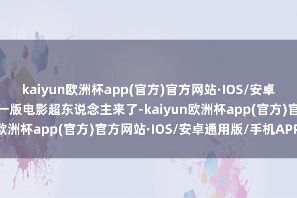 kaiyun欧洲杯app(官方)官方网站·IOS/安卓通用版/手机APP下载新一版电影超东说念主来了-kaiyun欧洲杯app(官方)官方网站·IOS/安卓通用版/手机APP下载