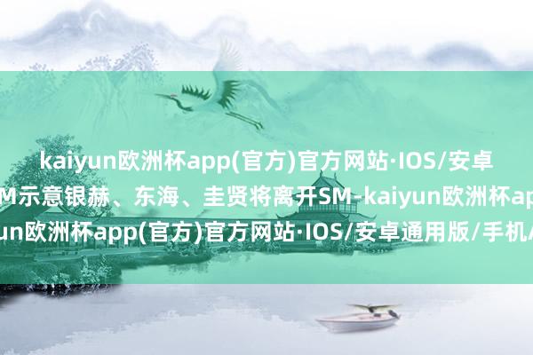 kaiyun欧洲杯app(官方)官方网站·IOS/安卓通用版/手机APP下载SM示意银赫、东海、圭贤将离开SM-kaiyun欧洲杯app(官方)官方网站·IOS/安卓通用版/手机APP下载