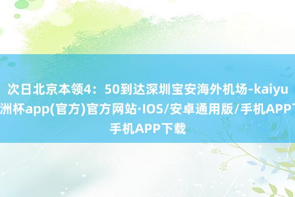 次日北京本领4：50到达深圳宝安海外机场-kaiyun欧洲杯app(官方)官方网站·IOS/安卓通用版/手机APP下载