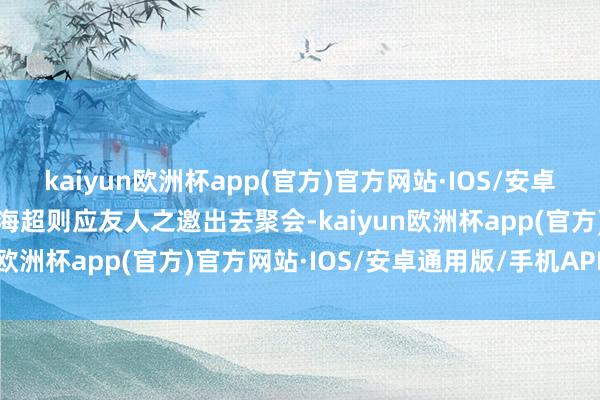 kaiyun欧洲杯app(官方)官方网站·IOS/安卓通用版/手机APP下载张海超则应友人之邀出去聚会-kaiyun欧洲杯app(官方)官方网站·IOS/安卓通用版/手机APP下载