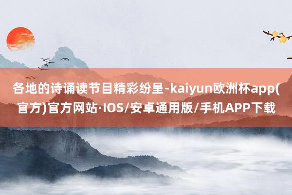 各地的诗诵读节目精彩纷呈-kaiyun欧洲杯app(官方)官方网站·IOS/安卓通用版/手机APP下载