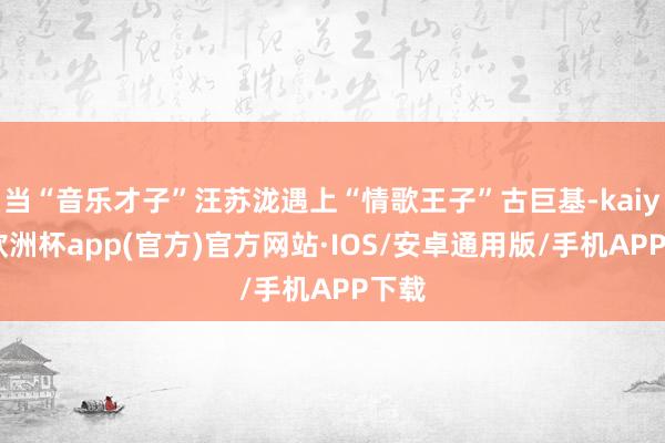 当“音乐才子”汪苏泷遇上“情歌王子”古巨基-kaiyun欧洲杯app(官方)官方网站·IOS/安卓通用版/手机APP下载