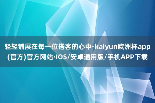 轻轻铺展在每一位搭客的心中-kaiyun欧洲杯app(官方)官方网站·IOS/安卓通用版/手机APP下载