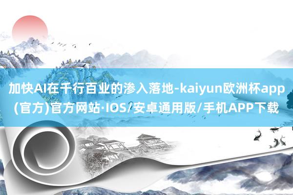 加快AI在千行百业的渗入落地-kaiyun欧洲杯app(官方)官方网站·IOS/安卓通用版/手机APP下载