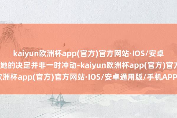 kaiyun欧洲杯app(官方)官方网站·IOS/安卓通用版/手机APP下载但她的决定并非一时冲动-kaiyun欧洲杯app(官方)官方网站·IOS/安卓通用版/手机APP下载