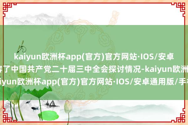 kaiyun欧洲杯app(官方)官方网站·IOS/安卓通用版/手机APP下载先容了中国共产党二十届三中全会探讨情况-kaiyun欧洲杯app(官方)官方网站·IOS/安卓通用版/手机APP下载