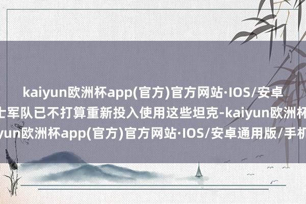 kaiyun欧洲杯app(官方)官方网站·IOS/安卓通用版/手机APP下载瑞士军队已不打算重新投入使用这些坦克-kaiyun欧洲杯app(官方)官方网站·IOS/安卓通用版/手机APP下载