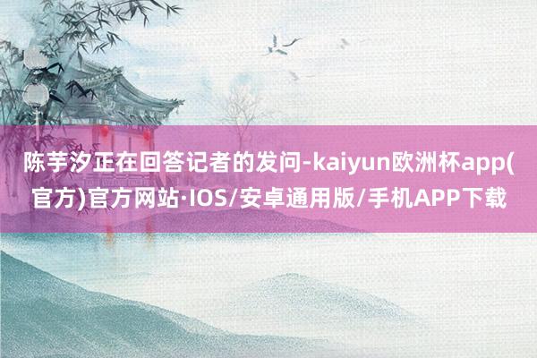 陈芋汐正在回答记者的发问-kaiyun欧洲杯app(官方)官方网站·IOS/安卓通用版/手机APP下载