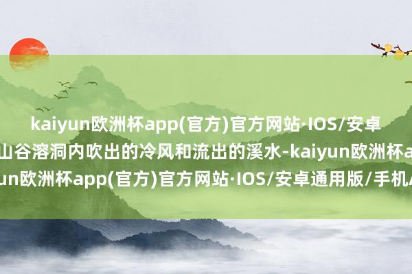 kaiyun欧洲杯app(官方)官方网站·IOS/安卓通用版/手机APP下载由山谷溶洞内吹出的冷风和流出的溪水-kaiyun欧洲杯app(官方)官方网站·IOS/安卓通用版/手机APP下载