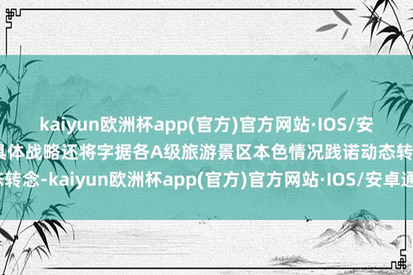 kaiyun欧洲杯app(官方)官方网站·IOS/安卓通用版/手机APP下载具体战略还将字据各A级旅游景区本色情况践诺动态转念-kaiyun欧洲杯app(官方)官方网站·IOS/安卓通用版/手机APP下载