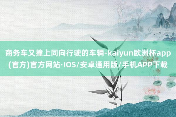 商务车又撞上同向行驶的车辆-kaiyun欧洲杯app(官方)官方网站·IOS/安卓通用版/手机APP下载