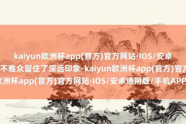 kaiyun欧洲杯app(官方)官方网站·IOS/安卓通用版/手机APP下载给不雅众留住了深远印象-kaiyun欧洲杯app(官方)官方网站·IOS/安卓通用版/手机APP下载