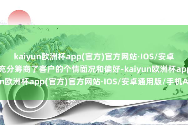 kaiyun欧洲杯app(官方)官方网站·IOS/安卓通用版/手机APP下载还充分筹商了客户的个情面况和偏好-kaiyun欧洲杯app(官方)官方网站·IOS/安卓通用版/手机APP下载