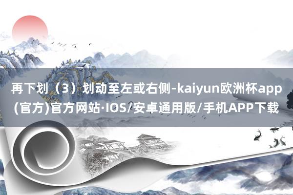 再下划（3）划动至左或右侧-kaiyun欧洲杯app(官方)官方网站·IOS/安卓通用版/手机APP下载