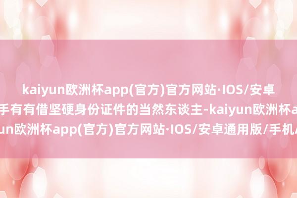 kaiyun欧洲杯app(官方)官方网站·IOS/安卓通用版/手机APP下载合手有有借坚硬身份证件的当然东谈主-kaiyun欧洲杯app(官方)官方网站·IOS/安卓通用版/手机APP下载