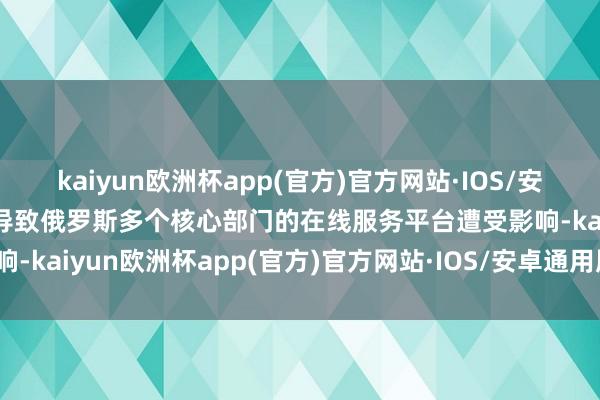 kaiyun欧洲杯app(官方)官方网站·IOS/安卓通用版/手机APP下载导致俄罗斯多个核心部门的在线服务平台遭受影响-kaiyun欧洲杯app(官方)官方网站·IOS/安卓通用版/手机APP下载