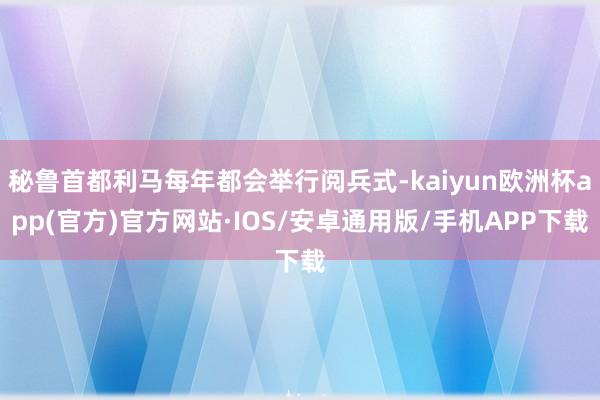 秘鲁首都利马每年都会举行阅兵式-kaiyun欧洲杯app(官方)官方网站·IOS/安卓通用版/手机APP下载