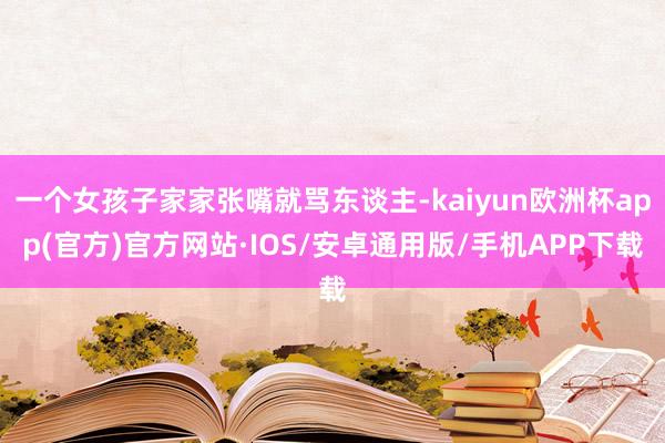 一个女孩子家家张嘴就骂东谈主-kaiyun欧洲杯app(官方)官方网站·IOS/安卓通用版/手机APP下载