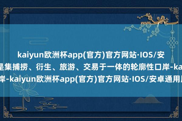 kaiyun欧洲杯app(官方)官方网站·IOS/安卓通用版/手机APP下载是集捕捞、衍生、旅游、交易于一体的轮廓性口岸-kaiyun欧洲杯app(官方)官方网站·IOS/安卓通用版/手机APP下载