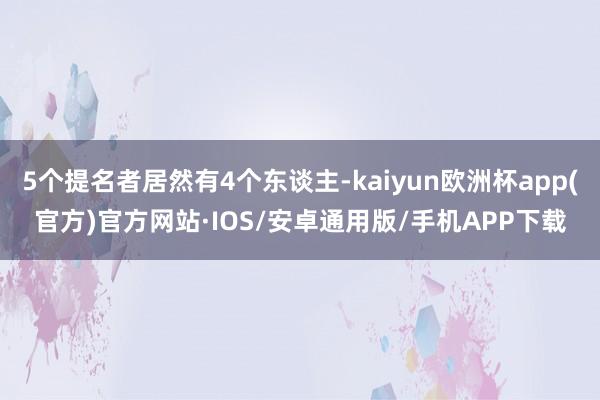 5个提名者居然有4个东谈主-kaiyun欧洲杯app(官方)官方网站·IOS/安卓通用版/手机APP下载