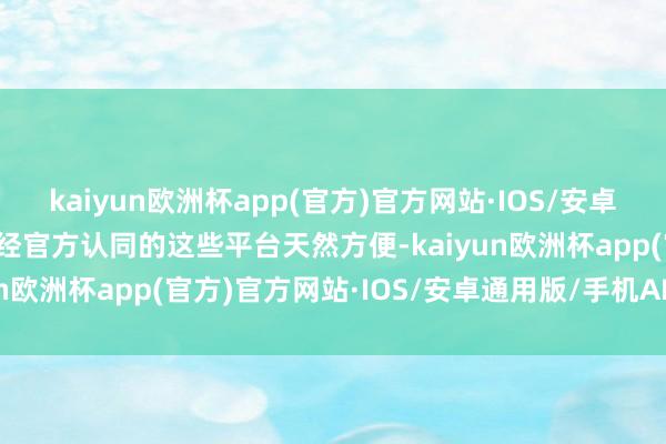 kaiyun欧洲杯app(官方)官方网站·IOS/安卓通用版/手机APP下载未经官方认同的这些平台天然方便-kaiyun欧洲杯app(官方)官方网站·IOS/安卓通用版/手机APP下载