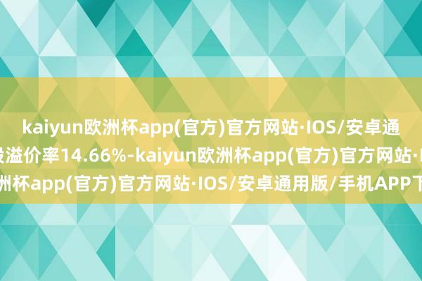 kaiyun欧洲杯app(官方)官方网站·IOS/安卓通用版/手机APP下载转股溢价率14.66%-kaiyun欧洲杯app(官方)官方网站·IOS/安卓通用版/手机APP下载