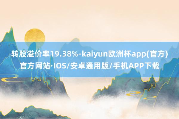 转股溢价率19.38%-kaiyun欧洲杯app(官方)官方网站·IOS/安卓通用版/手机APP下载