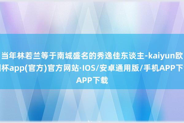 当年林若兰等于南城盛名的秀逸佳东谈主-kaiyun欧洲杯app(官方)官方网站·IOS/安卓通用版/手机APP下载