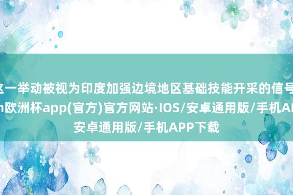 这一举动被视为印度加强边境地区基础技能开采的信号-kaiyun欧洲杯app(官方)官方网站·IOS/安卓通用版/手机APP下载