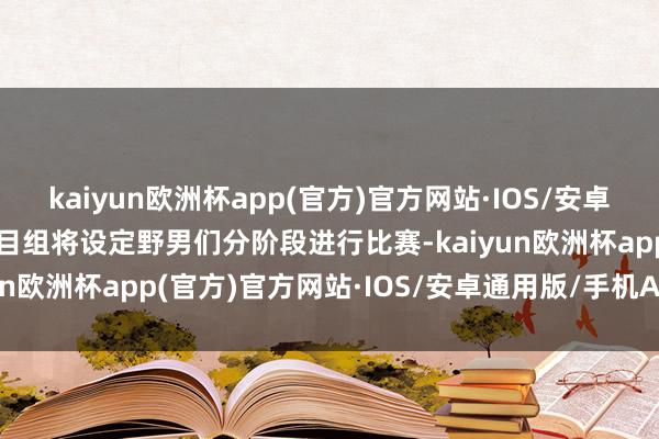 kaiyun欧洲杯app(官方)官方网站·IOS/安卓通用版/手机APP下载节目组将设定野男们分阶段进行比赛-kaiyun欧洲杯app(官方)官方网站·IOS/安卓通用版/手机APP下载