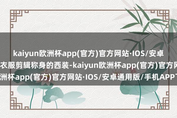 kaiyun欧洲杯app(官方)官方网站·IOS/安卓通用版/手机APP下载他衣服剪辑称身的西装-kaiyun欧洲杯app(官方)官方网站·IOS/安卓通用版/手机APP下载