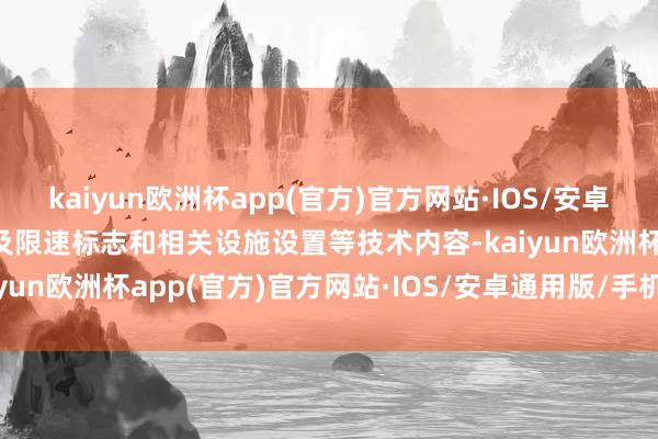 kaiyun欧洲杯app(官方)官方网站·IOS/安卓通用版/手机APP下载以及限速标志和相关设施设置等技术内容-kaiyun欧洲杯app(官方)官方网站·IOS/安卓通用版/手机APP下载