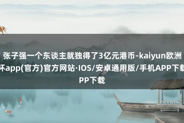 张子强一个东谈主就独得了3亿元港币-kaiyun欧洲杯app(官方)官方网站·IOS/安卓通用版/手机APP下载