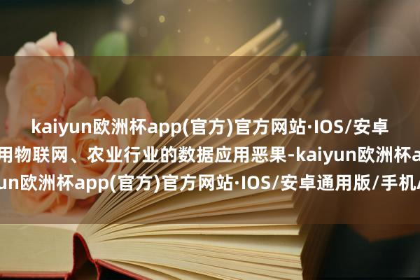 kaiyun欧洲杯app(官方)官方网站·IOS/安卓通用版/手机APP下载运用物联网、农业行业的数据应用恶果-kaiyun欧洲杯app(官方)官方网站·IOS/安卓通用版/手机APP下载