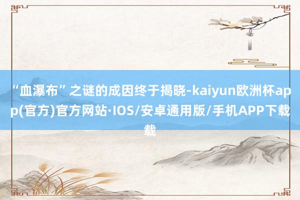 “血瀑布”之谜的成因终于揭晓-kaiyun欧洲杯app(官方)官方网站·IOS/安卓通用版/手机APP下载