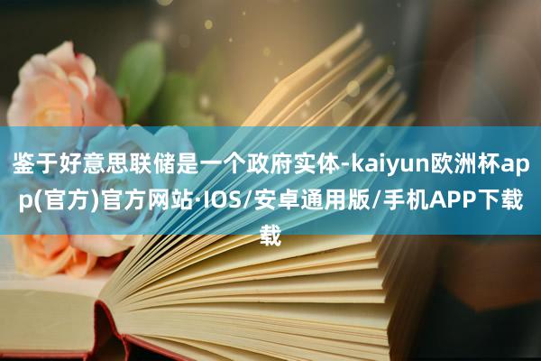 鉴于好意思联储是一个政府实体-kaiyun欧洲杯app(官方)官方网站·IOS/安卓通用版/手机APP下载