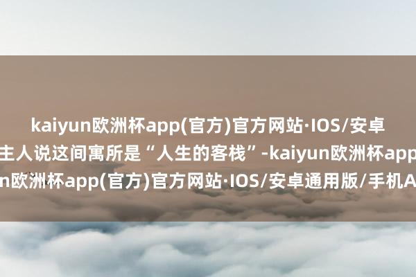 kaiyun欧洲杯app(官方)官方网站·IOS/安卓通用版/手机APP下载”主人说这间寓所是“人生的客栈”-kaiyun欧洲杯app(官方)官方网站·IOS/安卓通用版/手机APP下载