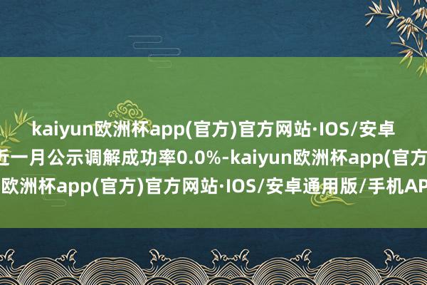 kaiyun欧洲杯app(官方)官方网站·IOS/安卓通用版/手机APP下载近一月公示调解成功率0.0%-kaiyun欧洲杯app(官方)官方网站·IOS/安卓通用版/手机APP下载